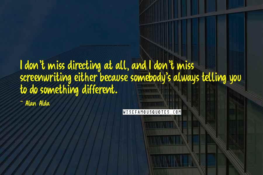 Alan Alda Quotes: I don't miss directing at all, and I don't miss screenwriting either because somebody's always telling you to do something different.