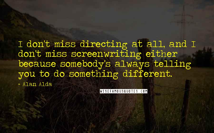 Alan Alda Quotes: I don't miss directing at all, and I don't miss screenwriting either because somebody's always telling you to do something different.