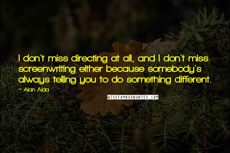 Alan Alda Quotes: I don't miss directing at all, and I don't miss screenwriting either because somebody's always telling you to do something different.