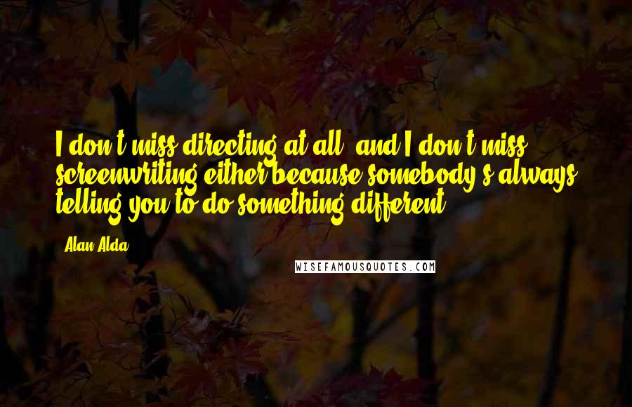 Alan Alda Quotes: I don't miss directing at all, and I don't miss screenwriting either because somebody's always telling you to do something different.