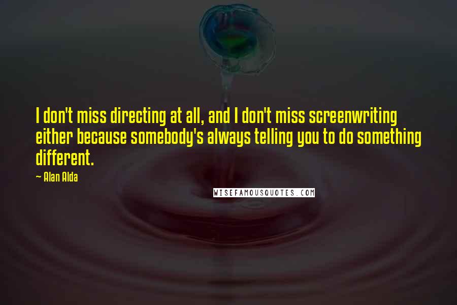 Alan Alda Quotes: I don't miss directing at all, and I don't miss screenwriting either because somebody's always telling you to do something different.