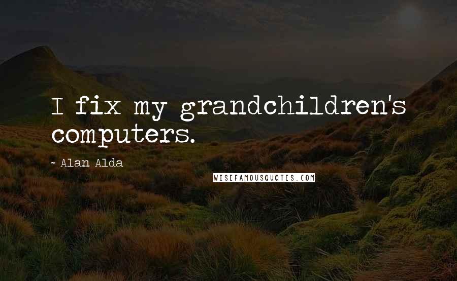 Alan Alda Quotes: I fix my grandchildren's computers.