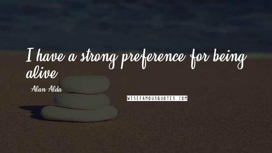 Alan Alda Quotes: I have a strong preference for being alive.