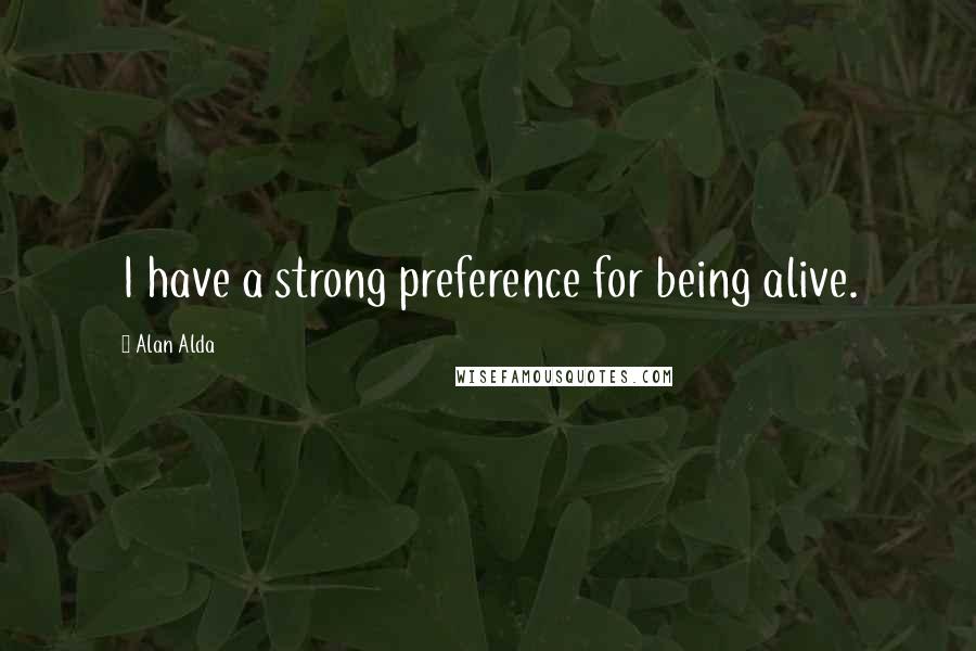 Alan Alda Quotes: I have a strong preference for being alive.