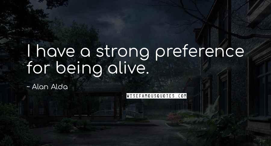 Alan Alda Quotes: I have a strong preference for being alive.