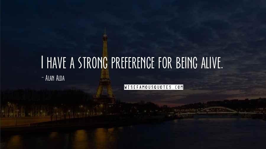 Alan Alda Quotes: I have a strong preference for being alive.
