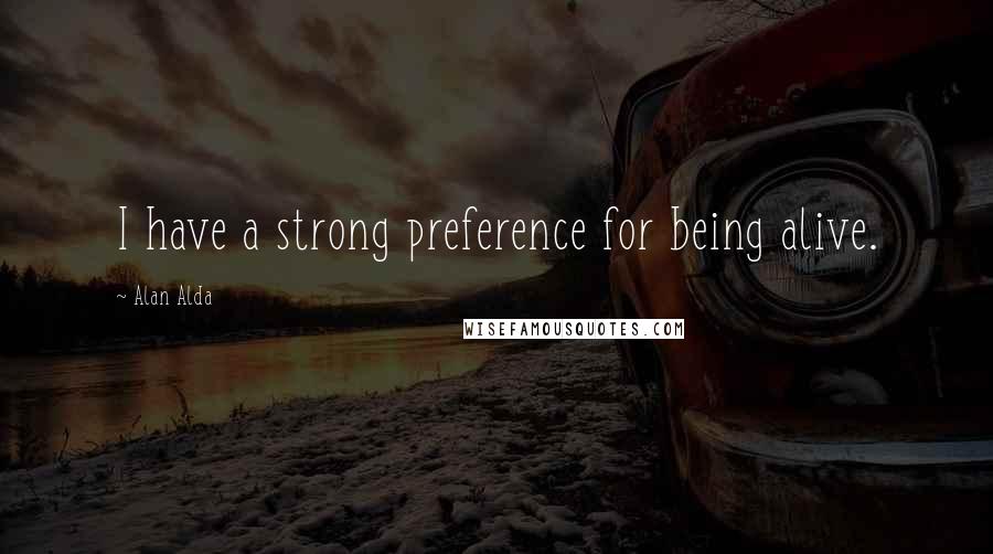 Alan Alda Quotes: I have a strong preference for being alive.