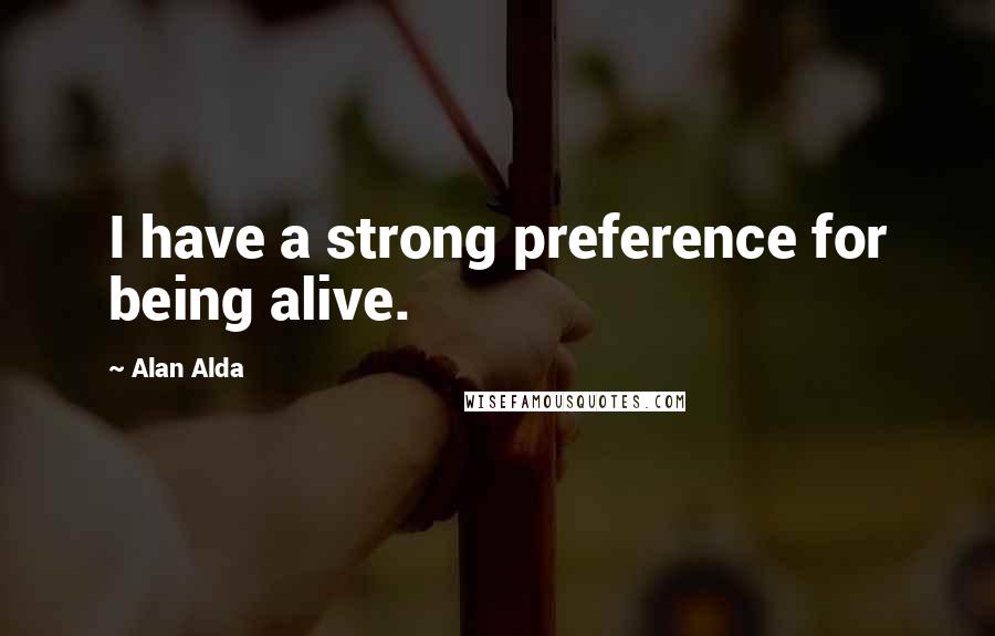 Alan Alda Quotes: I have a strong preference for being alive.