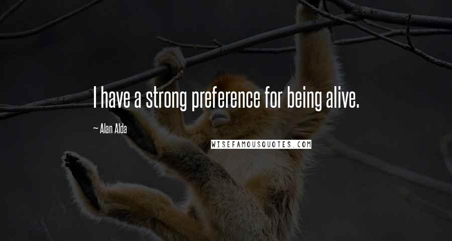 Alan Alda Quotes: I have a strong preference for being alive.