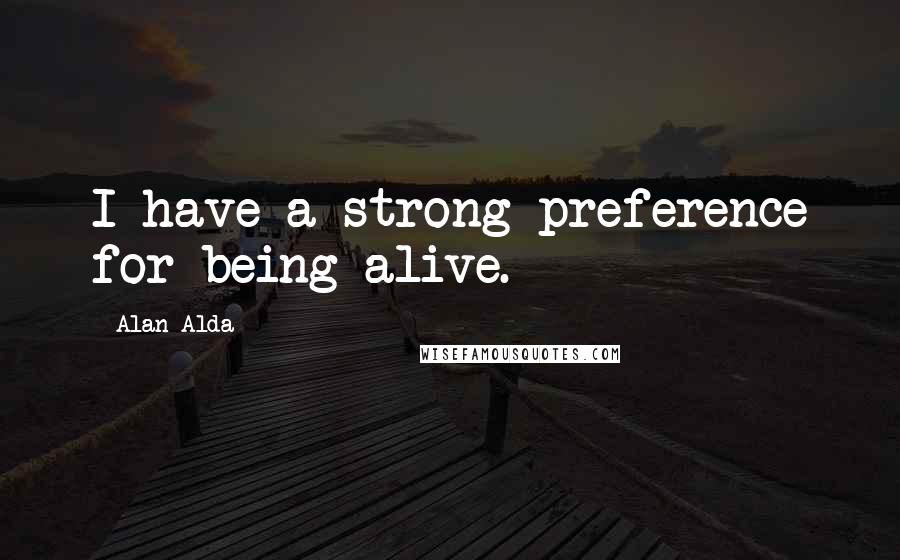 Alan Alda Quotes: I have a strong preference for being alive.