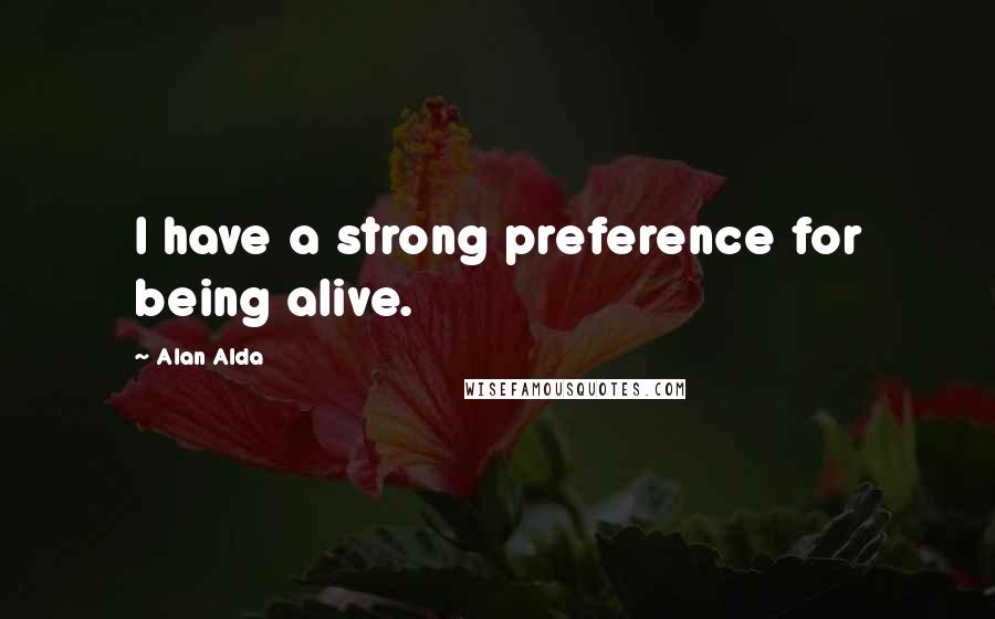 Alan Alda Quotes: I have a strong preference for being alive.