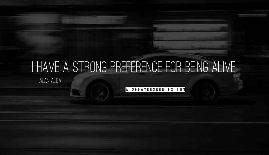 Alan Alda Quotes: I have a strong preference for being alive.