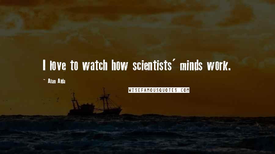 Alan Alda Quotes: I love to watch how scientists' minds work.