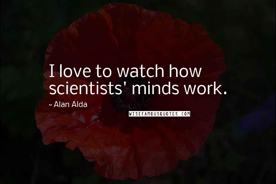Alan Alda Quotes: I love to watch how scientists' minds work.