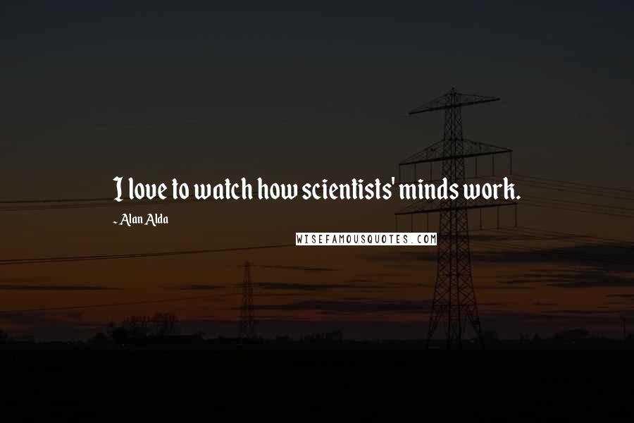Alan Alda Quotes: I love to watch how scientists' minds work.
