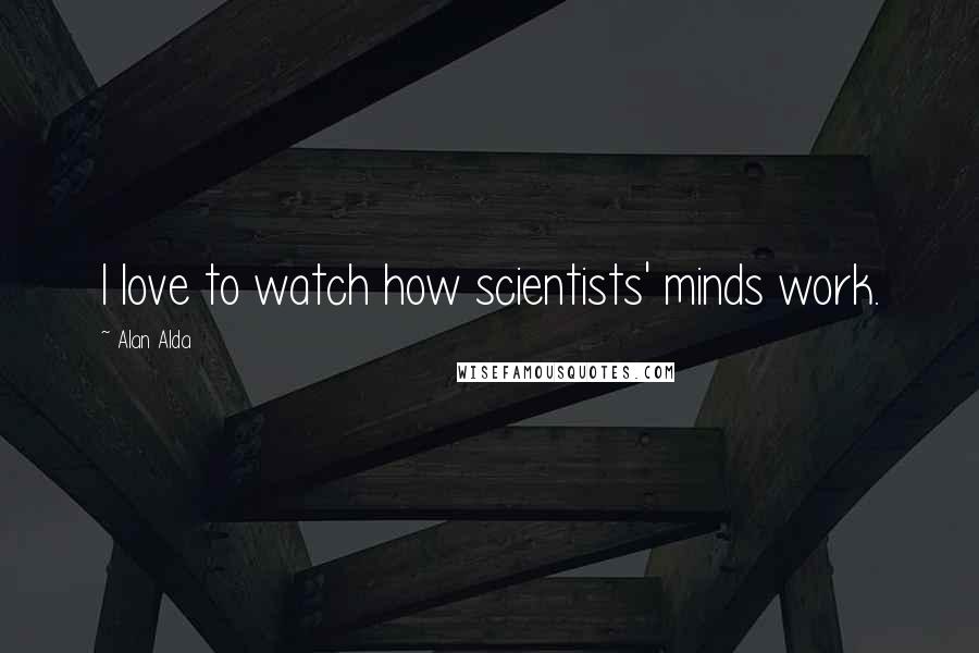 Alan Alda Quotes: I love to watch how scientists' minds work.