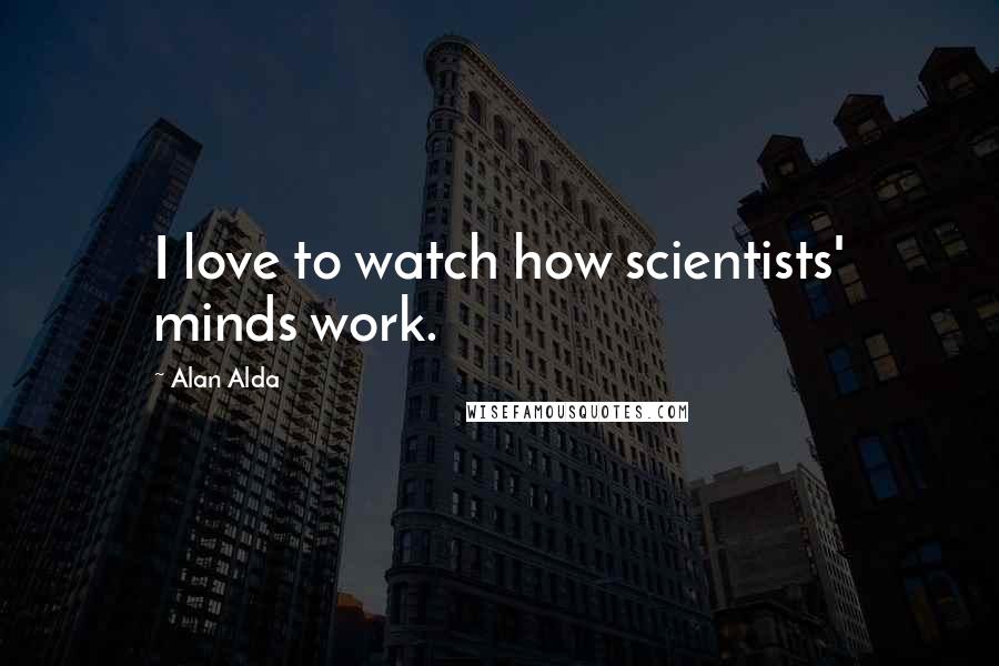 Alan Alda Quotes: I love to watch how scientists' minds work.