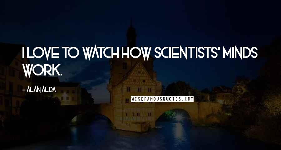 Alan Alda Quotes: I love to watch how scientists' minds work.