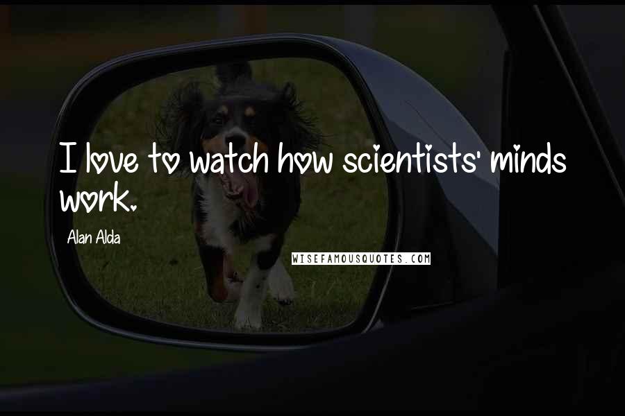 Alan Alda Quotes: I love to watch how scientists' minds work.