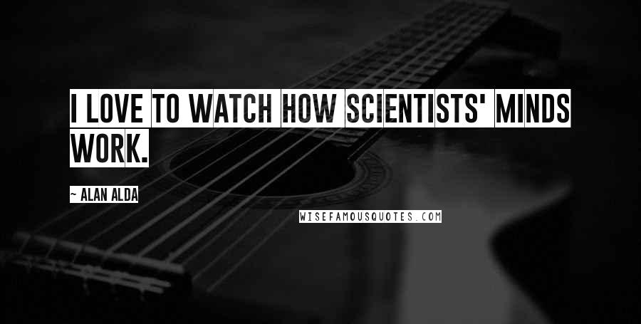Alan Alda Quotes: I love to watch how scientists' minds work.