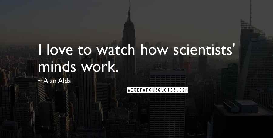 Alan Alda Quotes: I love to watch how scientists' minds work.