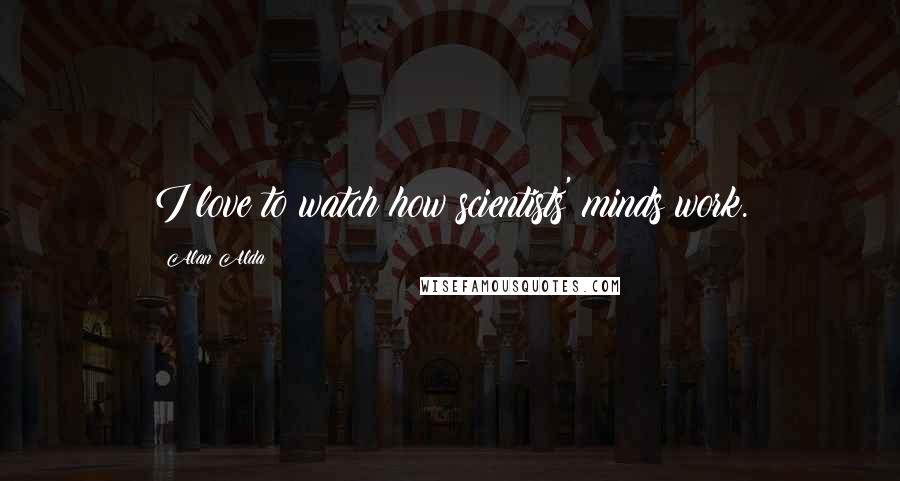 Alan Alda Quotes: I love to watch how scientists' minds work.