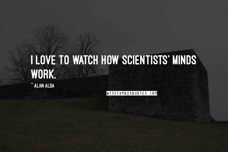 Alan Alda Quotes: I love to watch how scientists' minds work.