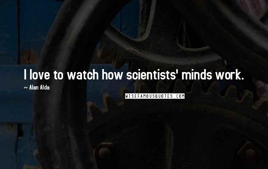 Alan Alda Quotes: I love to watch how scientists' minds work.
