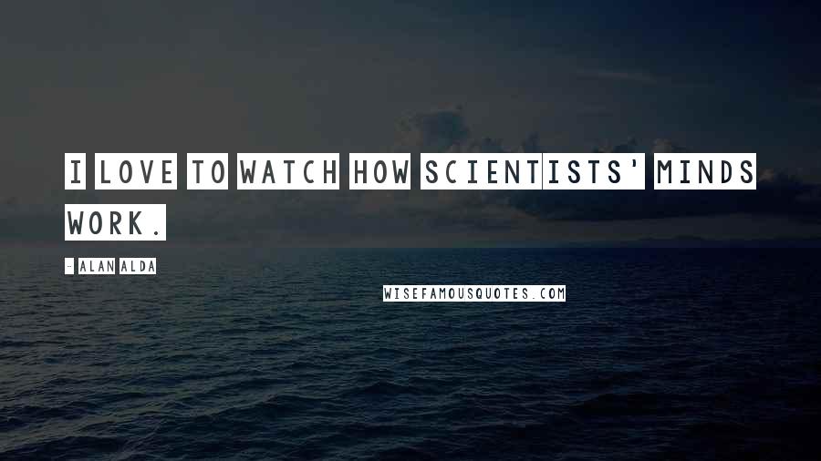 Alan Alda Quotes: I love to watch how scientists' minds work.