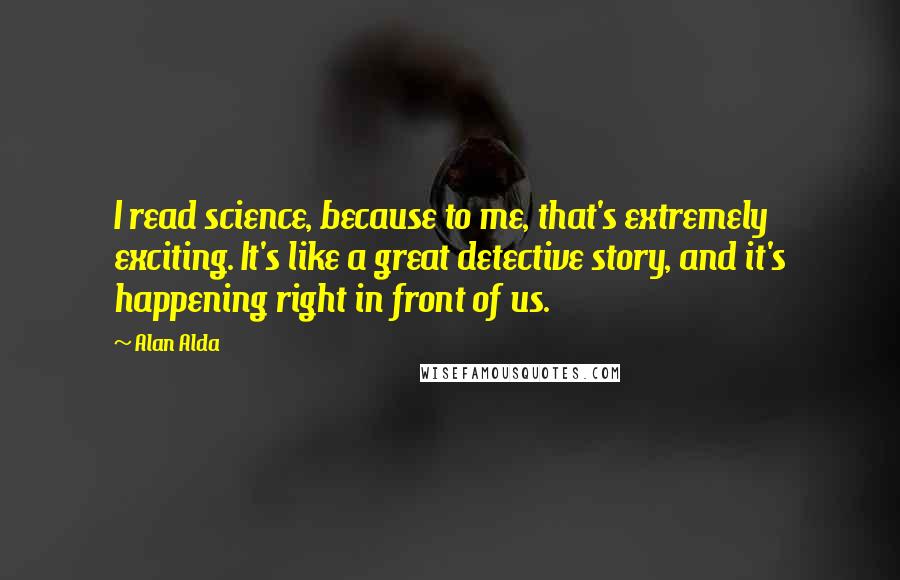 Alan Alda Quotes: I read science, because to me, that's extremely exciting. It's like a great detective story, and it's happening right in front of us.