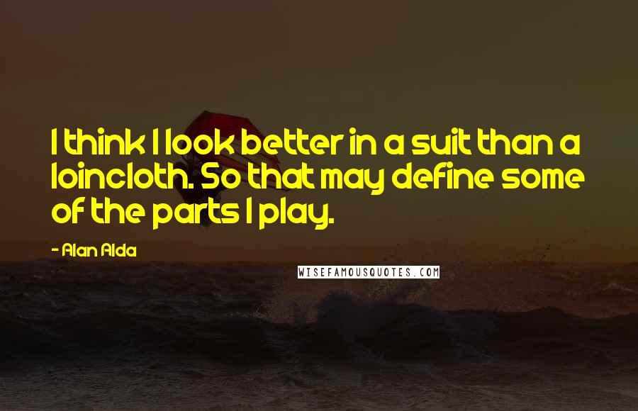 Alan Alda Quotes: I think I look better in a suit than a loincloth. So that may define some of the parts I play.