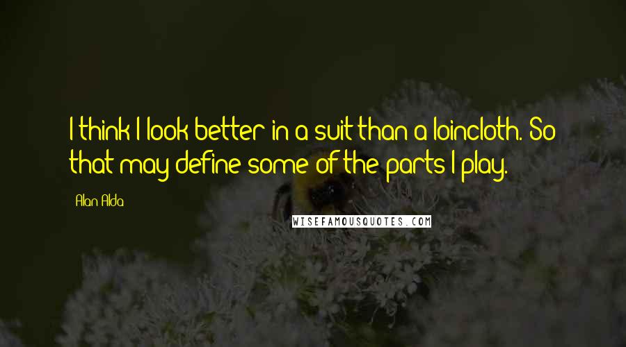 Alan Alda Quotes: I think I look better in a suit than a loincloth. So that may define some of the parts I play.