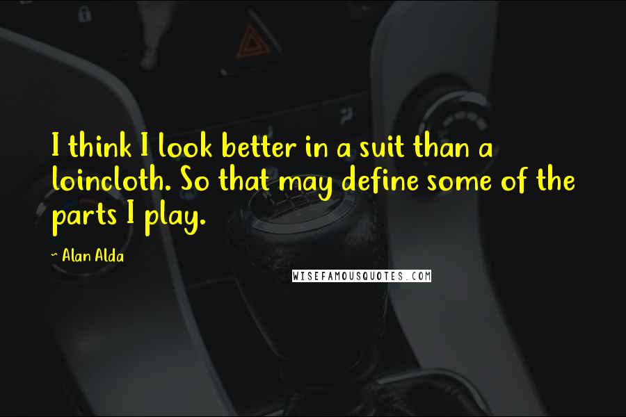 Alan Alda Quotes: I think I look better in a suit than a loincloth. So that may define some of the parts I play.