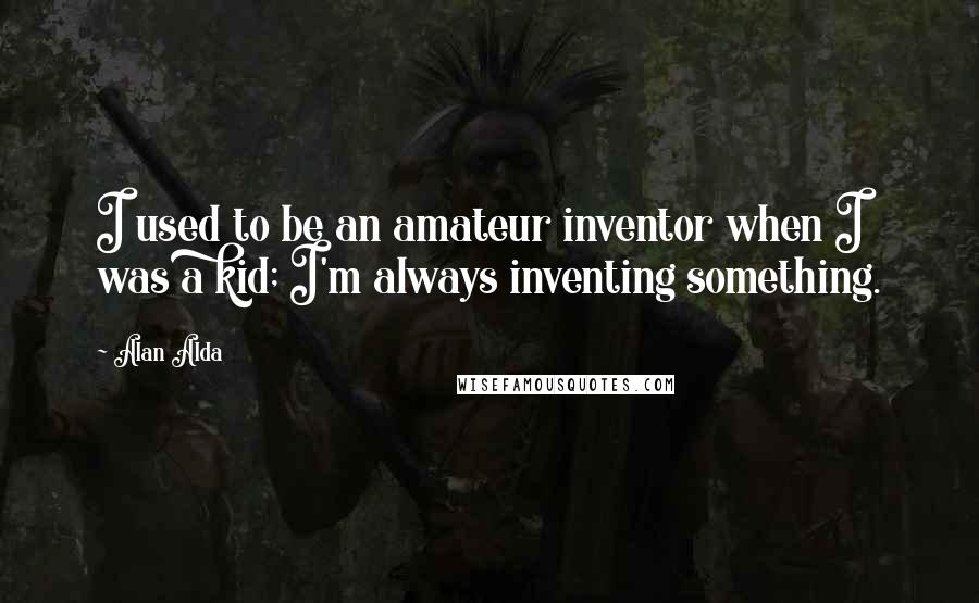 Alan Alda Quotes: I used to be an amateur inventor when I was a kid; I'm always inventing something.