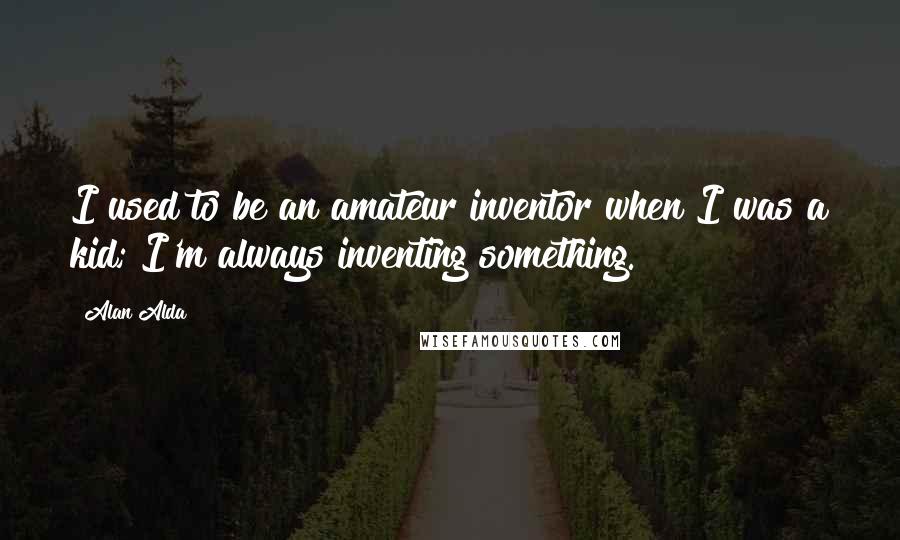 Alan Alda Quotes: I used to be an amateur inventor when I was a kid; I'm always inventing something.