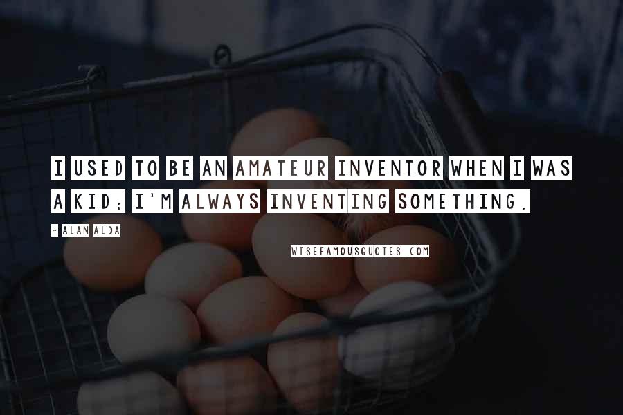 Alan Alda Quotes: I used to be an amateur inventor when I was a kid; I'm always inventing something.