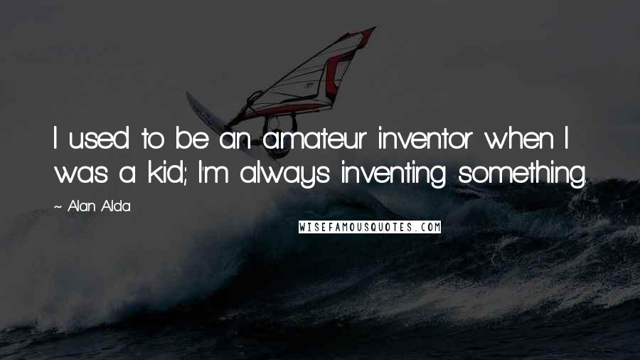 Alan Alda Quotes: I used to be an amateur inventor when I was a kid; I'm always inventing something.