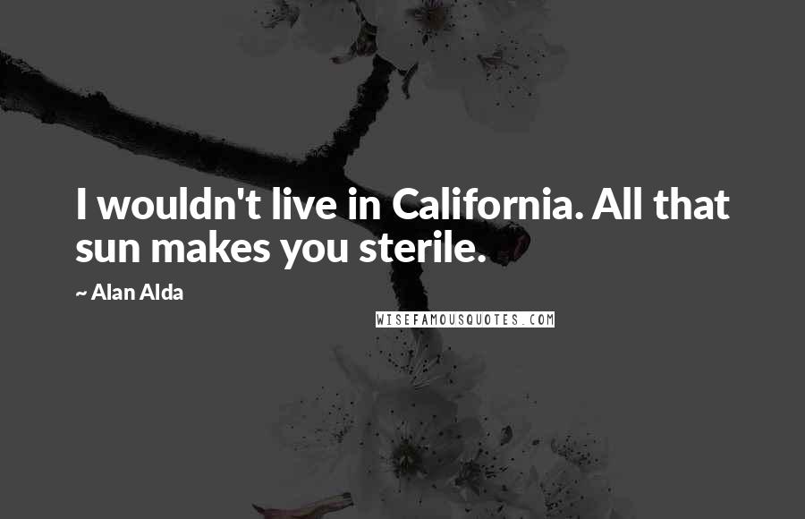 Alan Alda Quotes: I wouldn't live in California. All that sun makes you sterile.