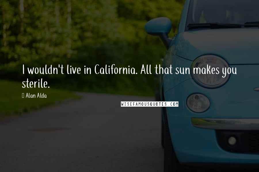 Alan Alda Quotes: I wouldn't live in California. All that sun makes you sterile.