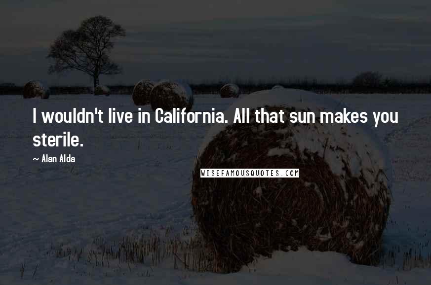 Alan Alda Quotes: I wouldn't live in California. All that sun makes you sterile.