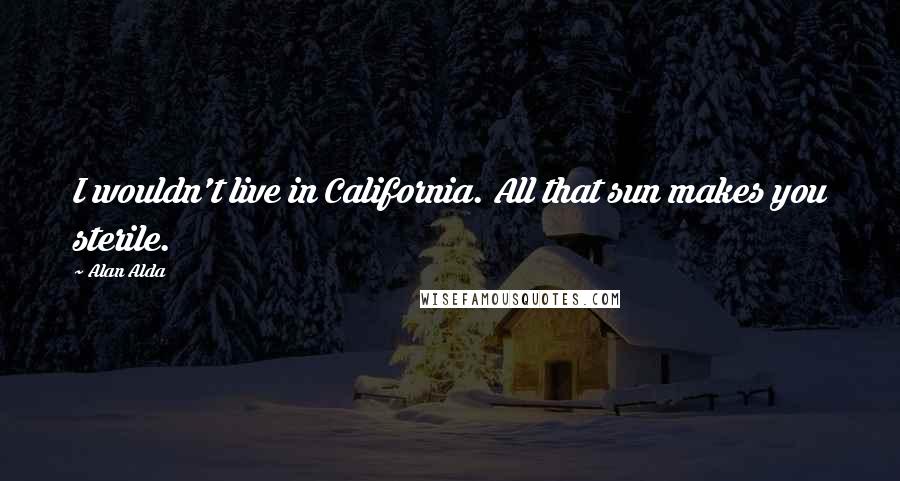 Alan Alda Quotes: I wouldn't live in California. All that sun makes you sterile.