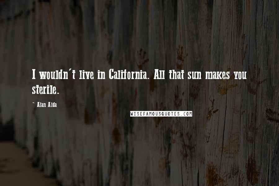 Alan Alda Quotes: I wouldn't live in California. All that sun makes you sterile.