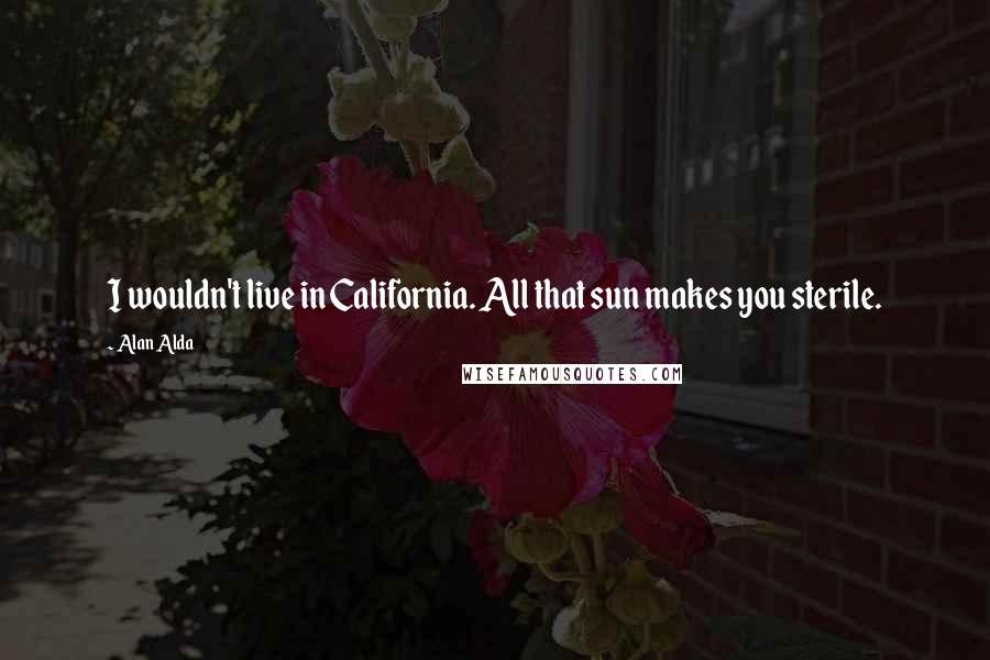 Alan Alda Quotes: I wouldn't live in California. All that sun makes you sterile.