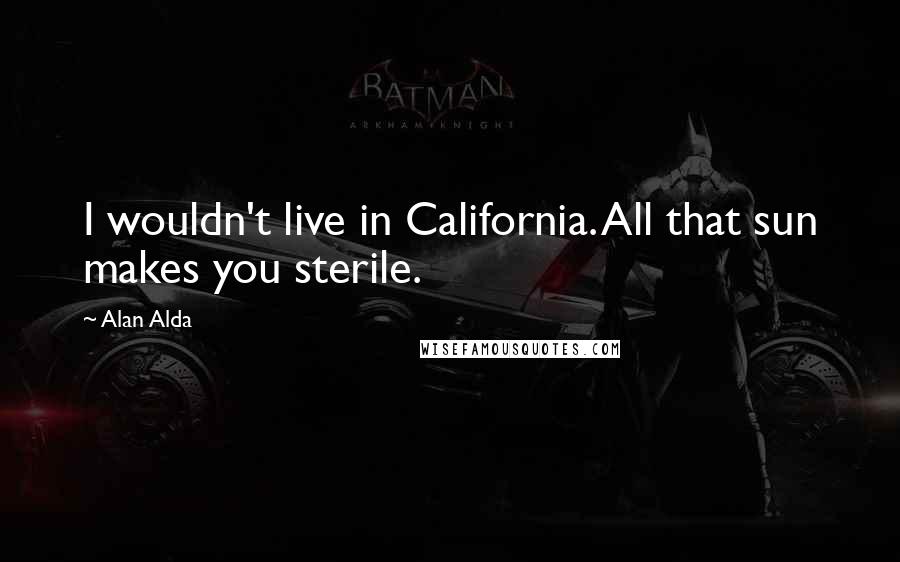 Alan Alda Quotes: I wouldn't live in California. All that sun makes you sterile.
