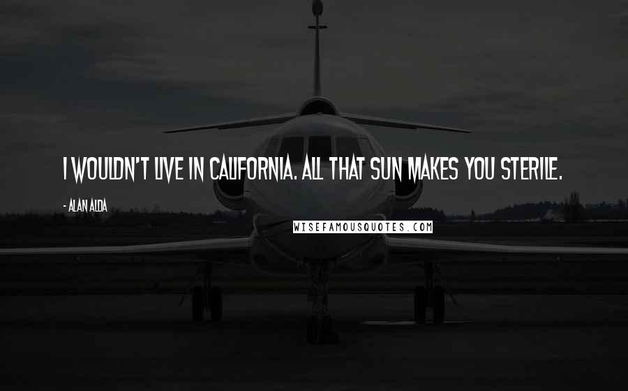 Alan Alda Quotes: I wouldn't live in California. All that sun makes you sterile.