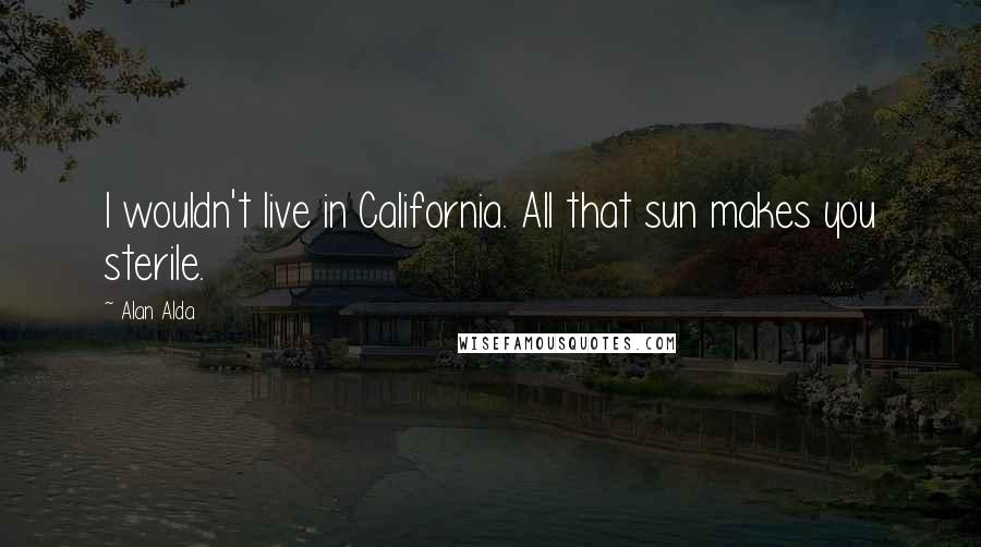 Alan Alda Quotes: I wouldn't live in California. All that sun makes you sterile.