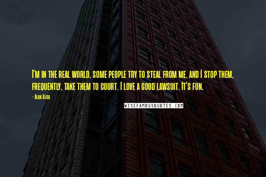 Alan Alda Quotes: I'm in the real world, some people try to steal from me, and I stop them, frequently, take them to court. I love a good lawsuit. It's fun.