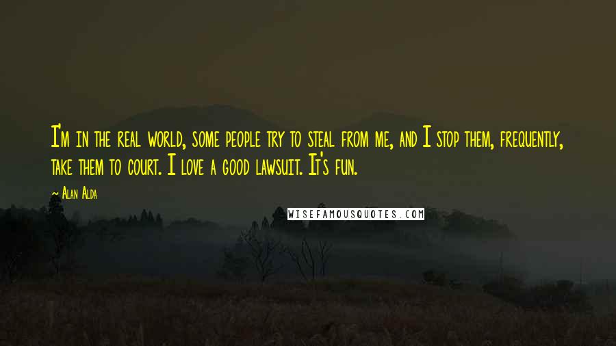 Alan Alda Quotes: I'm in the real world, some people try to steal from me, and I stop them, frequently, take them to court. I love a good lawsuit. It's fun.