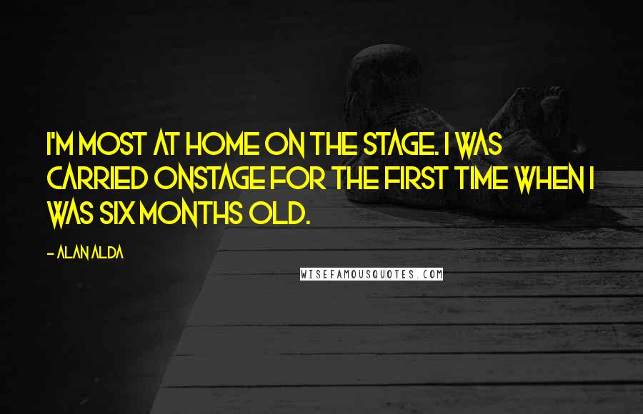 Alan Alda Quotes: I'm most at home on the stage. I was carried onstage for the first time when I was six months old.