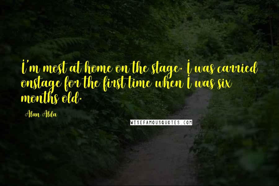 Alan Alda Quotes: I'm most at home on the stage. I was carried onstage for the first time when I was six months old.